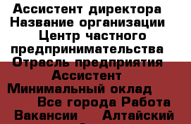 Ассистент директора › Название организации ­ Центр частного предпринимательства › Отрасль предприятия ­ Ассистент › Минимальный оклад ­ 23 000 - Все города Работа » Вакансии   . Алтайский край,Алейск г.